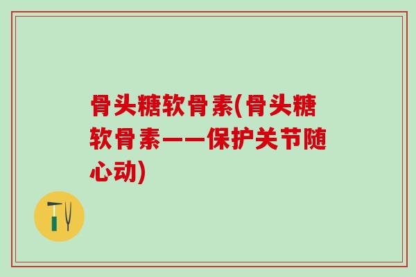 骨头糖软骨素(骨头糖软骨素——保护关节随心动)-第1张图片-氨糖科普网 骨头糖软骨素(骨头糖软骨素——保护关节随心动)-第1张图片-氨糖科普网