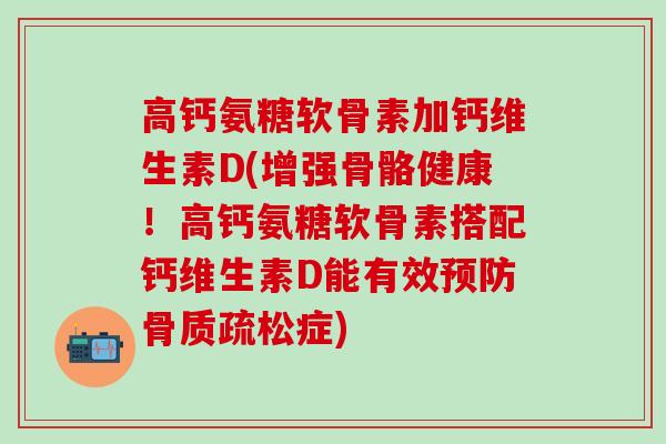 高钙氨糖软骨素加钙维生素D(增强骨骼健康!高钙氨糖软骨素搭配钙维生素D能有效预防骨质疏松症)-第1张图片-氨糖科普网 高钙氨糖软骨素加钙维生素D(增强骨骼健康!高钙氨糖软骨素搭配钙维生素D能有效预防骨质疏松症)-第1张图片-氨糖科普网