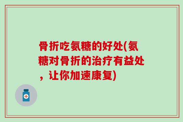 骨折吃氨糖的好处(氨糖对骨折的治疗有益处，让你加速康复)-第1张图片-氨糖科普网