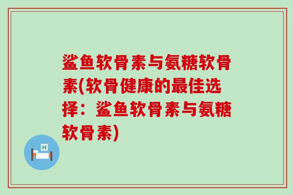 鲨鱼软骨素与氨糖软骨素(软骨健康的最佳选择:鲨鱼软骨素与氨糖软骨素)-第1张图片-氨糖科普网 鲨鱼软骨素与氨糖软骨素(软骨健康的最佳选择:鲨鱼软骨素与氨糖软骨素)-第1张图片-氨糖科普网