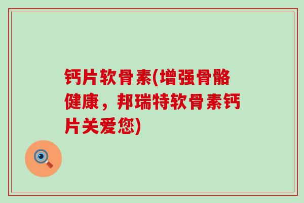钙片软骨素(增强骨骼健康,邦瑞特软骨素钙片关爱您)-第1张图片-氨糖科普网 钙片软骨素(增强骨骼健康,邦瑞特软骨素钙片关爱您)-第1张图片-氨糖科普网
