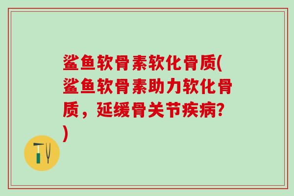 鲨鱼软骨素软化骨质(鲨鱼软骨素助力软化骨质，延缓骨关节疾病？)-第1张图片-氨糖科普网
