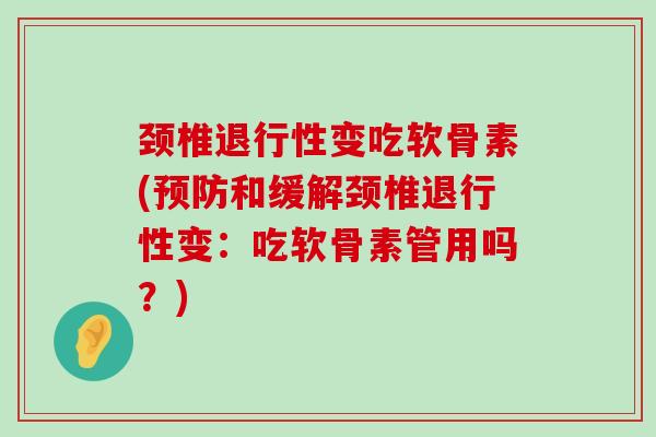 颈椎退行性变吃软骨素(预防和缓解颈椎退行性变：吃软骨素管用吗？)-第1张图片-氨糖科普网