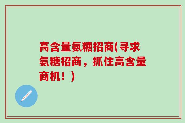 高含量氨糖招商(寻求氨糖招商，抓住高含量商机！)-第1张图片-氨糖科普网