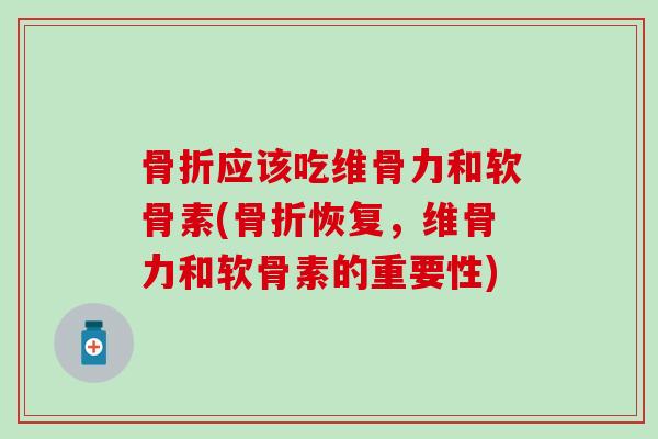 骨折应该吃维骨力和软骨素(骨折恢复,维骨力和软骨素的重要性)-第1张图片-氨糖科普网 骨折应该吃维骨力和软骨素(骨折恢复,维骨力和软骨素的重要性)-第1张图片-氨糖科普网