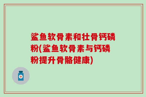 鲨鱼软骨素和壮骨钙磷粉(鲨鱼软骨素与钙磷粉提升骨骼健康)-第1张图片-氨糖科普网 鲨鱼软骨素和壮骨钙磷粉(鲨鱼软骨素与钙磷粉提升骨骼健康)-第1张图片-氨糖科普网