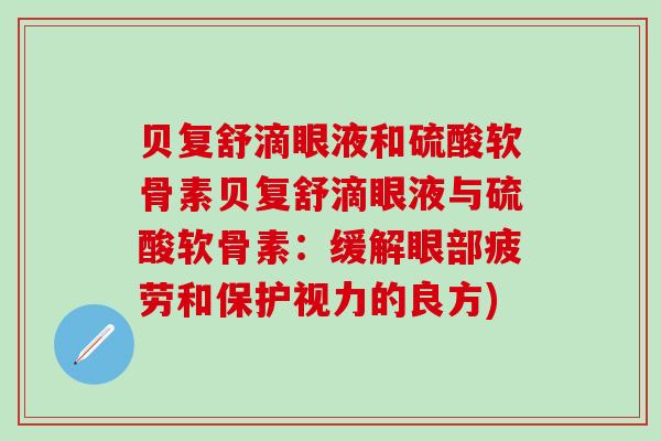 贝复舒滴眼液和硫酸软骨素贝复舒滴眼液与硫酸软骨素:缓解眼部疲劳和保护视力的良方)-第1张图片-氨糖科普网 贝复舒滴眼液和硫酸软骨素贝复舒滴眼液与硫酸软骨素:缓解眼部疲劳和保护视力的良方)-第1张图片-氨糖科普网
