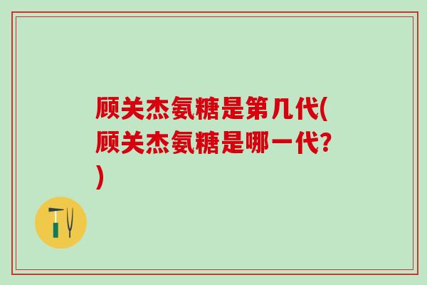 顾关杰氨糖是第几代(顾关杰氨糖是哪一代?)-第1张图片-氨糖科普网 顾关杰氨糖是第几代(顾关杰氨糖是哪一代?)-第1张图片-氨糖科普网