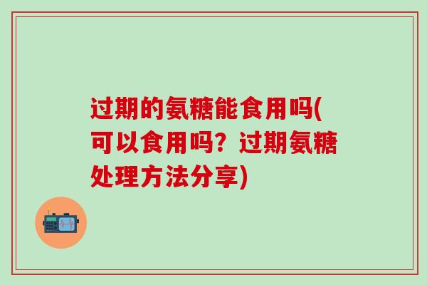 过期的氨糖能食用吗(可以食用吗?过期氨糖处理方法分享)-第1张图片-氨糖科普网 过期的氨糖能食用吗(可以食用吗?过期氨糖处理方法分享)-第1张图片-氨糖科普网