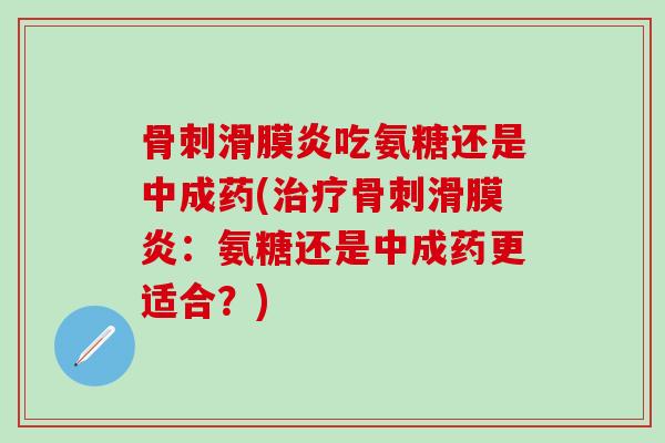 骨刺滑膜炎吃氨糖还是中成药(治疗骨刺滑膜炎：氨糖还是中成药更适合？)-第1张图片-氨糖科普网