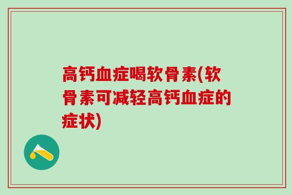 高钙血症喝软骨素(软骨素可减轻高钙血症的症状)-第1张图片-氨糖科普网 高钙血症喝软骨素(软骨素可减轻高钙血症的症状)-第1张图片-氨糖科普网