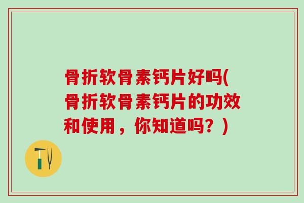骨折软骨素钙片好吗(骨折软骨素钙片的功效和使用，你知道吗？)-第1张图片-氨糖科普网