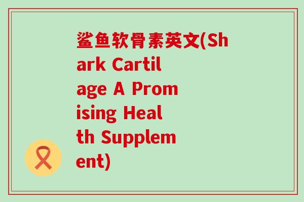 鲨鱼软骨素英文(Shark Cartilage A Promising Health Supplement)-第1张图片-氨糖科普网 鲨鱼软骨素英文(Shark Cartilage A Promising Health Supplement)-第1张图片-氨糖科普网