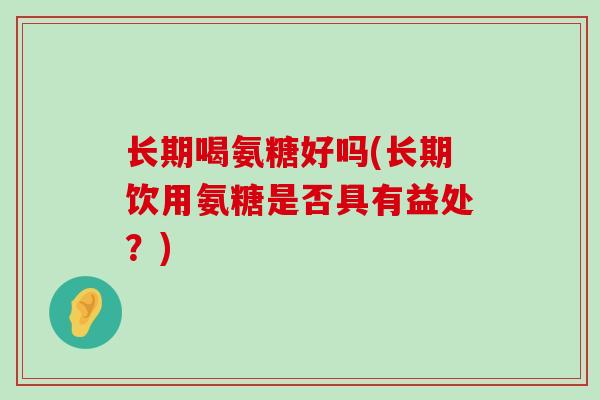 长期喝氨糖好吗(长期饮用氨糖是否具有益处？)-第1张图片-氨糖科普网