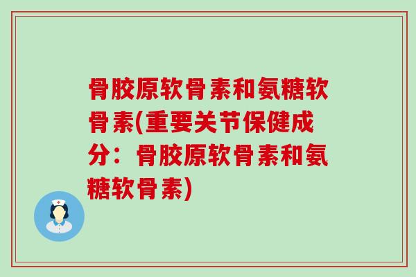 骨胶原软骨素和氨糖软骨素(重要关节保健成分:骨胶原软骨素和氨糖软骨素)-第1张图片-氨糖科普网 骨胶原软骨素和氨糖软骨素(重要关节保健成分:骨胶原软骨素和氨糖软骨素)-第1张图片-氨糖科普网