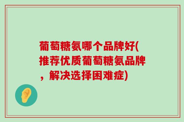 葡萄糖氨哪个品牌好(推荐优质葡萄糖氨品牌,解决选择困难症)-第1张图片-氨糖科普网 葡萄糖氨哪个品牌好(推荐优质葡萄糖氨品牌,解决选择困难症)-第1张图片-氨糖科普网