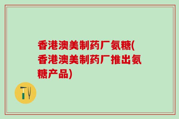 香港澳美制药厂氨糖(香港澳美制药厂推出氨糖产品)-第1张图片-氨糖科普网
