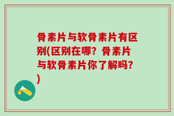 骨素片与软骨素片有区别(区别在哪?骨素片与软骨素片你了解吗?)-第1张图片-氨糖科普网 骨素片与软骨素片有区别(区别在哪?骨素片与软骨素片你了解吗?)-第1张图片-氨糖科普网