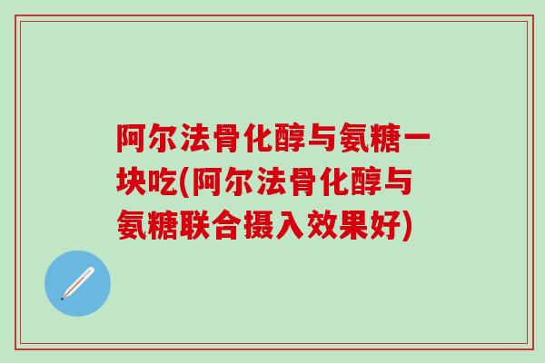 阿尔法骨化醇与氨糖一块吃(阿尔法骨化醇与氨糖联合摄入效果好)-第1张图片-氨糖科普网