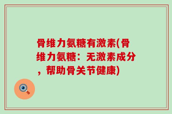 骨维力氨糖有激素(骨维力氨糖:无激素成分,帮助骨关节健康)-第1张图片-氨糖科普网 骨维力氨糖有激素(骨维力氨糖:无激素成分,帮助骨关节健康)-第1张图片-氨糖科普网