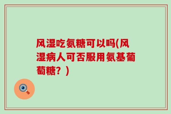 风湿吃氨糖可以吗(风湿病人可否服用氨基葡萄糖？)-第1张图片-氨糖科普网