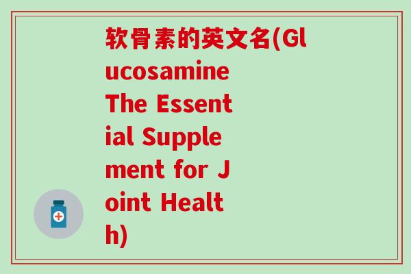 软骨素的英文名(Glucosamine The Essential Supplement for Joint Health)-第1张图片-氨糖科普网