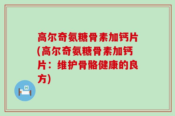 高尔奇氨糖骨素加钙片(高尔奇氨糖骨素加钙片:维护骨骼健康的良方)-第1张图片-氨糖科普网 高尔奇氨糖骨素加钙片(高尔奇氨糖骨素加钙片:维护骨骼健康的良方)-第1张图片-氨糖科普网