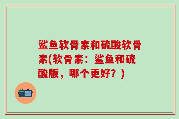 鲨鱼软骨素和硫酸软骨素(软骨素：鲨鱼和硫酸版，哪个更好？)-第1张图片-氨糖科普网