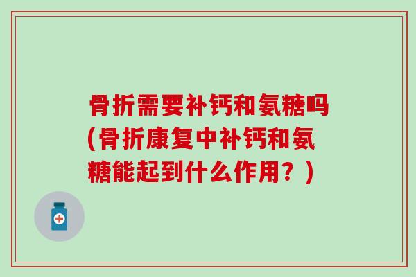 骨折需要补钙和氨糖吗(骨折康复中补钙和氨糖能起到什么作用?)-第1张图片-氨糖科普网 骨折需要补钙和氨糖吗(骨折康复中补钙和氨糖能起到什么作用?)-第1张图片-氨糖科普网