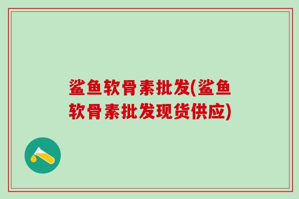 鲨鱼软骨素批发(鲨鱼软骨素批发现货供应)-第1张图片-氨糖科普网