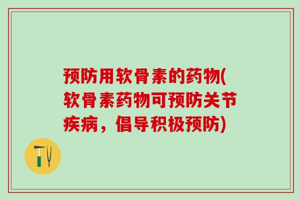 预防用软骨素的药物(软骨素药物可预防关节疾病，倡导积极预防)-第1张图片-氨糖科普网