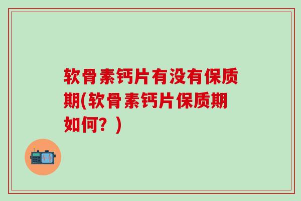 软骨素钙片有没有保质期(软骨素钙片保质期如何?)-第1张图片-氨糖科普网 软骨素钙片有没有保质期(软骨素钙片保质期如何?)-第1张图片-氨糖科普网