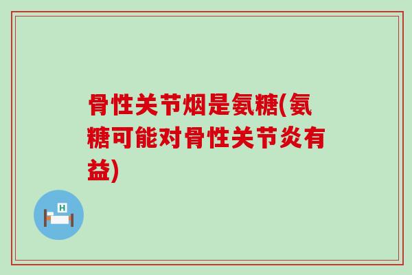 骨性关节烟是氨糖(氨糖可能对骨性关节炎有益)-第1张图片-氨糖科普网 骨性关节烟是氨糖(氨糖可能对骨性关节炎有益)-第1张图片-氨糖科普网