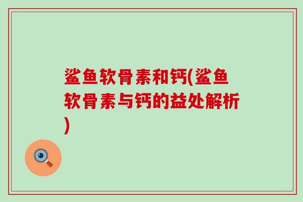 鲨鱼软骨素和钙(鲨鱼软骨素与钙的益处解析)-第1张图片-氨糖科普网 鲨鱼软骨素和钙(鲨鱼软骨素与钙的益处解析)-第1张图片-氨糖科普网