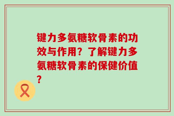 键力多氨糖软骨素的功效与作用?了解键力多氨糖软骨素的保健价值?-第1张图片-氨糖科普网 键力多氨糖软骨素的功效与作用?了解键力多氨糖软骨素的保健价值?-第1张图片-氨糖科普网