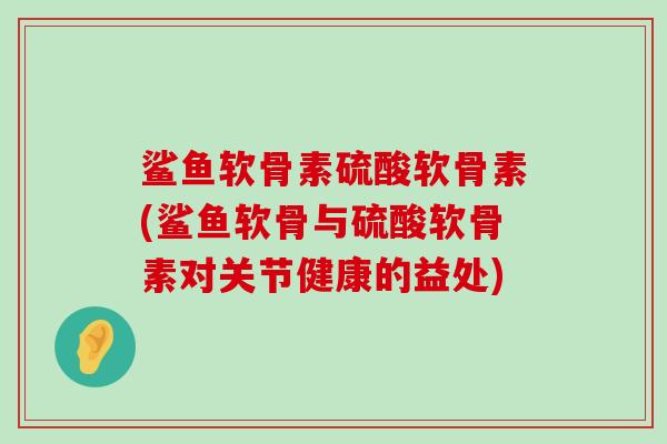 鲨鱼软骨素硫酸软骨素(鲨鱼软骨与硫酸软骨素对关节健康的益处)-第1张图片-氨糖科普网 鲨鱼软骨素硫酸软骨素(鲨鱼软骨与硫酸软骨素对关节健康的益处)-第1张图片-氨糖科普网