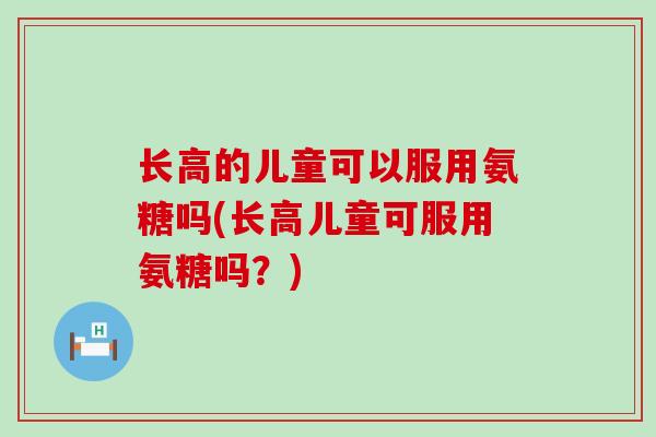 长高的儿童可以服用氨糖吗(长高儿童可服用氨糖吗?)-第1张图片-氨糖科普网 长高的儿童可以服用氨糖吗(长高儿童可服用氨糖吗?)-第1张图片-氨糖科普网