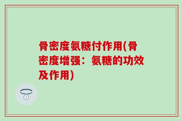 骨密度氨糖付作用(骨密度增强:氨糖的功效及作用)-第1张图片-氨糖科普网 骨密度氨糖付作用(骨密度增强:氨糖的功效及作用)-第1张图片-氨糖科普网