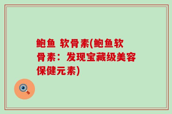 鲍鱼 软骨素(鲍鱼软骨素:发现宝藏级美容保健元素)-第1张图片-氨糖科普网 鲍鱼 软骨素(鲍鱼软骨素:发现宝藏级美容保健元素)-第1张图片-氨糖科普网