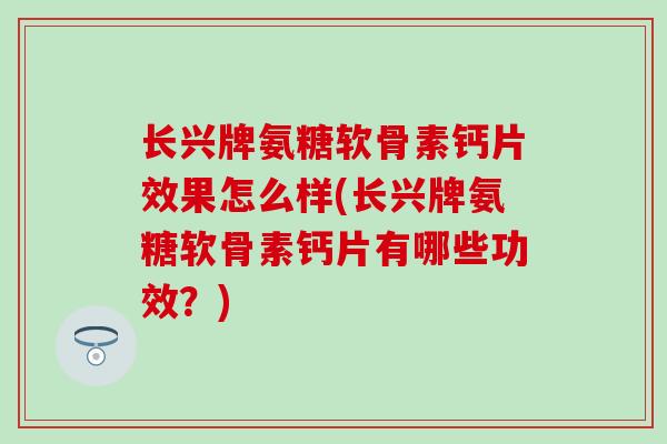 长兴牌氨糖软骨素钙片效果怎么样(长兴牌氨糖软骨素钙片有哪些功效?)-第1张图片-氨糖科普网 长兴牌氨糖软骨素钙片效果怎么样(长兴牌氨糖软骨素钙片有哪些功效?)-第1张图片-氨糖科普网