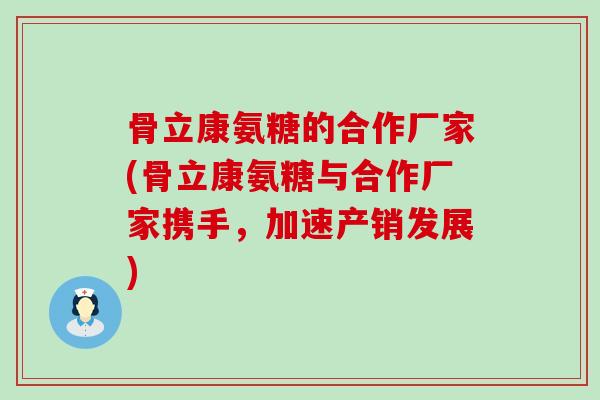 骨立康氨糖的合作厂家(骨立康氨糖与合作厂家携手,加速产销发展)-第1张图片-氨糖科普网 骨立康氨糖的合作厂家(骨立康氨糖与合作厂家携手,加速产销发展)-第1张图片-氨糖科普网