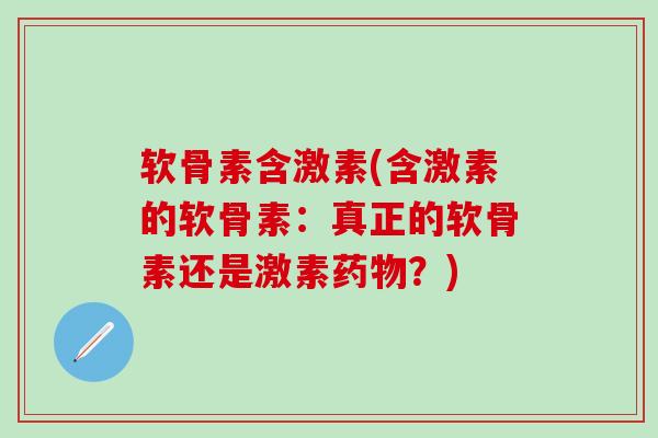 软骨素含激素(含激素的软骨素:真正的软骨素还是激素药物?)-第1张图片-氨糖科普网 软骨素含激素(含激素的软骨素:真正的软骨素还是激素药物?)-第1张图片-氨糖科普网