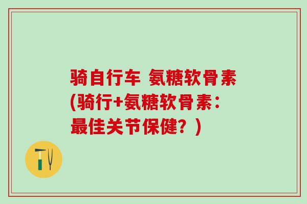 骑自行车 氨糖软骨素(骑行+氨糖软骨素:最佳关节保健?)-第1张图片-氨糖科普网 骑自行车 氨糖软骨素(骑行+氨糖软骨素:最佳关节保健?)-第1张图片-氨糖科普网