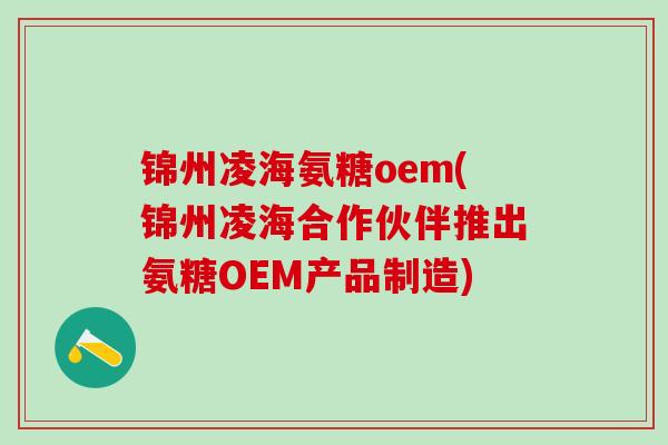 锦州凌海氨糖oem(锦州凌海合作伙伴推出氨糖OEM产品制造)-第1张图片-氨糖科普网 锦州凌海氨糖oem(锦州凌海合作伙伴推出氨糖OEM产品制造)-第1张图片-氨糖科普网