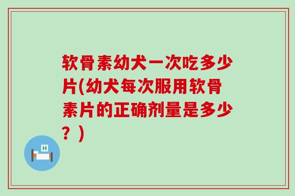软骨素幼犬一次吃多少片(幼犬每次服用软骨素片的正确剂量是多少?)-第1张图片-氨糖科普网 软骨素幼犬一次吃多少片(幼犬每次服用软骨素片的正确剂量是多少?)-第1张图片-氨糖科普网