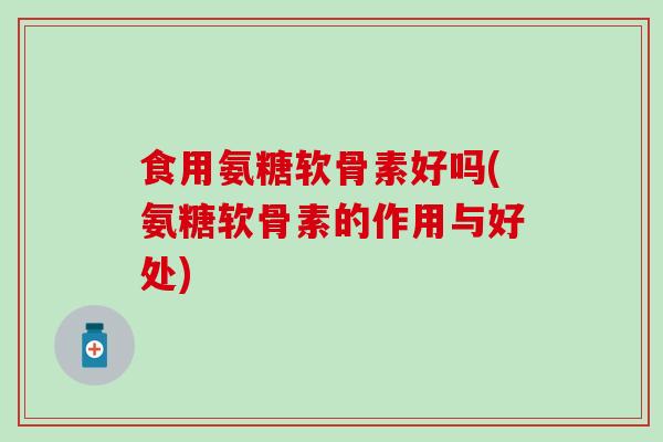 食用氨糖软骨素好吗(氨糖软骨素的作用与好处)-第1张图片-氨糖科普网 食用氨糖软骨素好吗(氨糖软骨素的作用与好处)-第1张图片-氨糖科普网