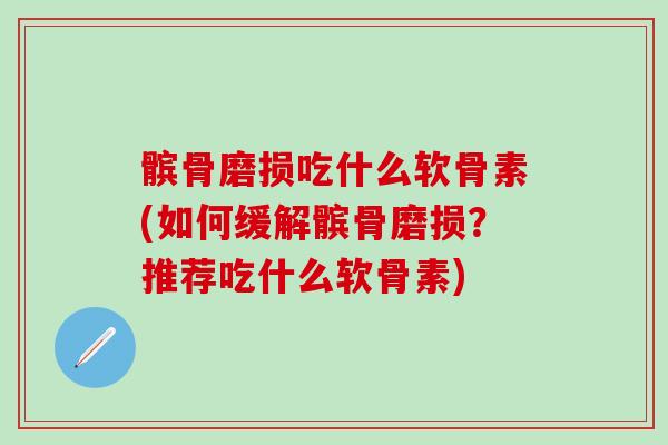 髌骨磨损吃什么软骨素(如何缓解髌骨磨损?推荐吃什么软骨素)-第1张图片-氨糖科普网 髌骨磨损吃什么软骨素(如何缓解髌骨磨损?推荐吃什么软骨素)-第1张图片-氨糖科普网