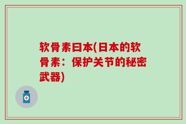 软骨素曰本(日本的软骨素：保护关节的秘密武器)-第1张图片-氨糖科普网