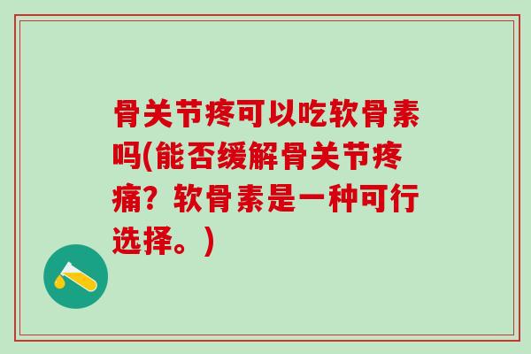 骨关节疼可以吃软骨素吗(能否缓解骨关节疼痛?软骨素是一种可行选择。)-第1张图片-氨糖科普网 骨关节疼可以吃软骨素吗(能否缓解骨关节疼痛?软骨素是一种可行选择。)-第1张图片-氨糖科普网