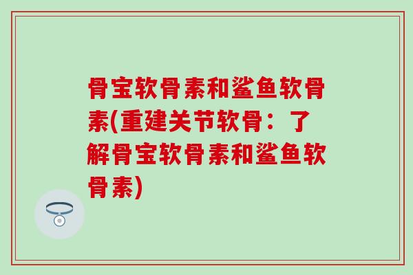 骨宝软骨素和鲨鱼软骨素(重建关节软骨:了解骨宝软骨素和鲨鱼软骨素)-第1张图片-氨糖科普网 骨宝软骨素和鲨鱼软骨素(重建关节软骨:了解骨宝软骨素和鲨鱼软骨素)-第1张图片-氨糖科普网